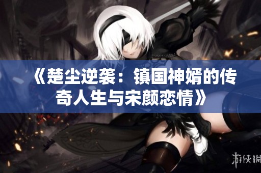 《楚尘逆袭：镇国神婿的传奇人生与宋颜恋情》