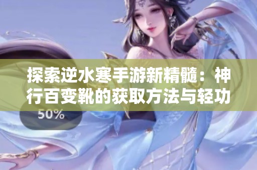 探索逆水寒手游新精髓：神行百变靴的获取方法与轻功飞跃技巧