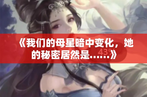 《我们的母星暗中变化，她的秘密居然是……》