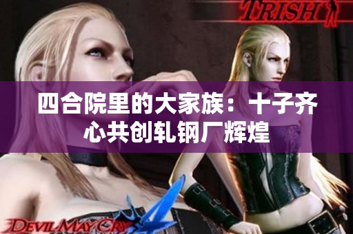 四合院里的大家族：十子齐心共创轧钢厂辉煌