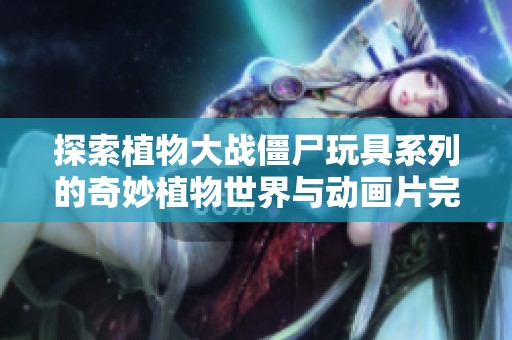探索植物大战僵尸玩具系列的奇妙植物世界与动画片完整版