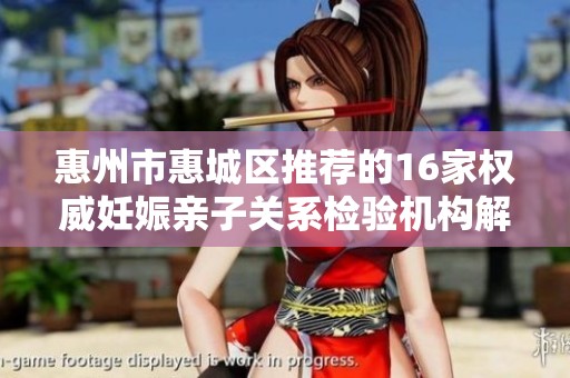 惠州市惠城区推荐的16家权威妊娠亲子关系检验机构解析