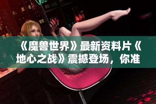 《魔兽世界》最新资料片《地心之战》震撼登场，你准备好了吗？