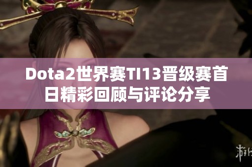 Dota2世界赛TI13晋级赛首日精彩回顾与评论分享