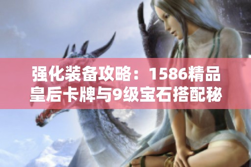 强化装备攻略：1586精品皇后卡牌与9级宝石搭配秘诀解析