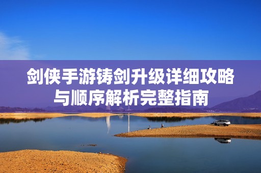 剑侠手游铸剑升级详细攻略与顺序解析完整指南