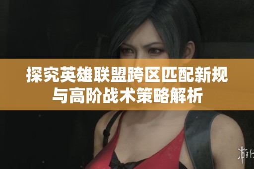探究英雄联盟跨区匹配新规与高阶战术策略解析