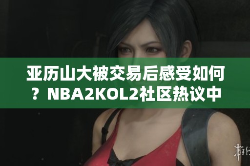 亚历山大被交易后感受如何？NBA2KOL2社区热议中！