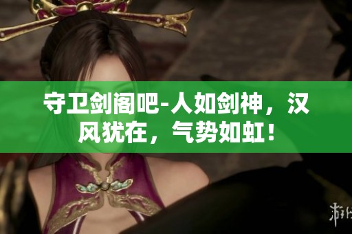 守卫剑阁吧-人如剑神，汉风犹在，气势如虹！