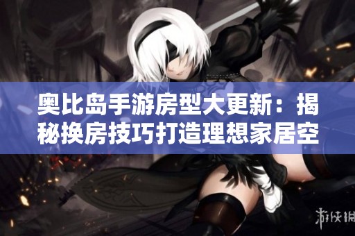 奥比岛手游房型大更新：揭秘换房技巧打造理想家居空间