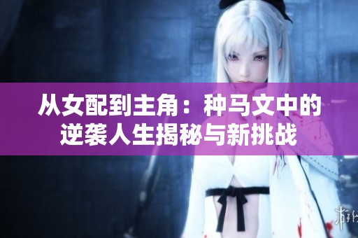 从女配到主角：种马文中的逆袭人生揭秘与新挑战