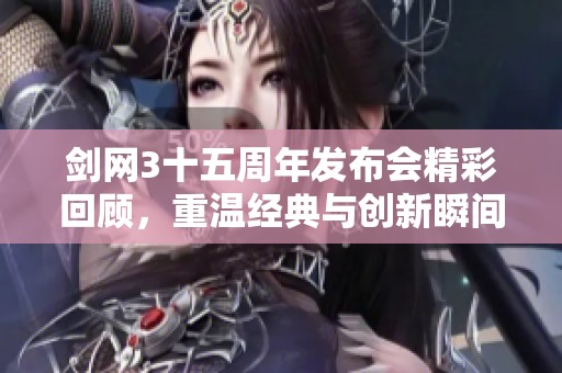 剑网3十五周年发布会精彩回顾，重温经典与创新瞬间