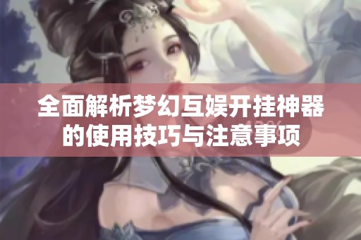 全面解析梦幻互娱开挂神器的使用技巧与注意事项