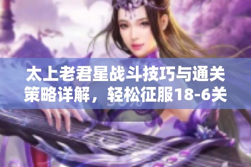 太上老君星战斗技巧与通关策略详解，轻松征服18-6关卡