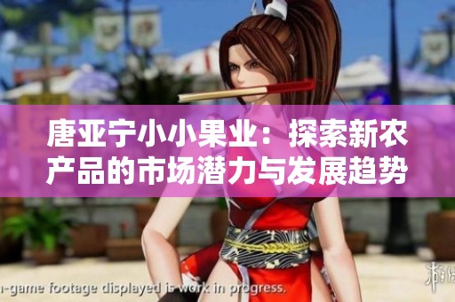 唐亚宁小小果业：探索新农产品的市场潜力与发展趋势