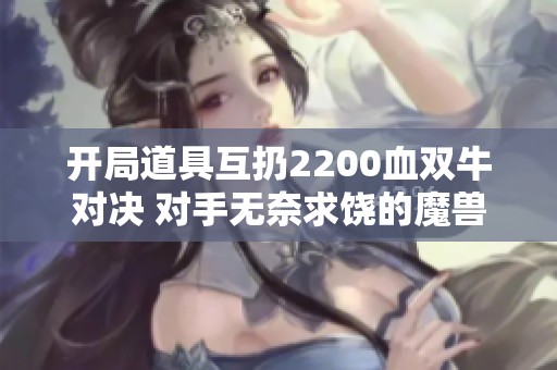 开局道具互扔2200血双牛对决 对手无奈求饶的魔兽争霸3战斗