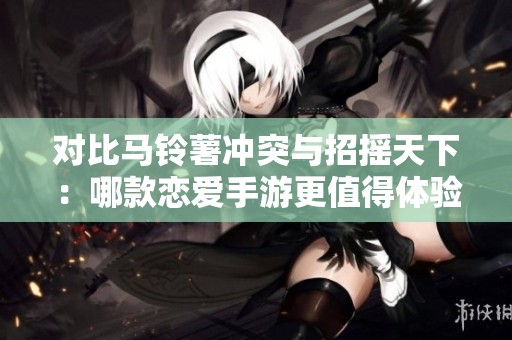 对比马铃薯冲突与招摇天下：哪款恋爱手游更值得体验？
