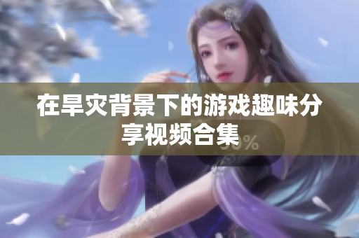 在旱灾背景下的游戏趣味分享视频合集