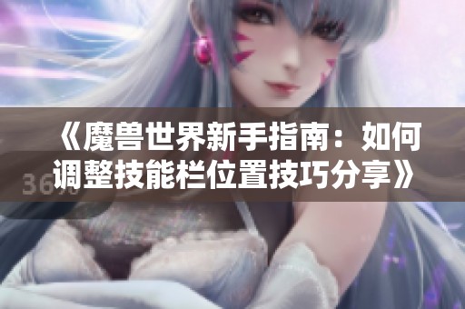 《魔兽世界新手指南：如何调整技能栏位置技巧分享》