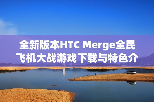 全新版本HTC Merge全民飞机大战游戏下载与特色介绍