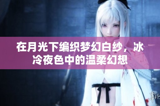 在月光下编织梦幻白纱，冰冷夜色中的温柔幻想