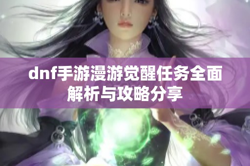 dnf手游漫游觉醒任务全面解析与攻略分享