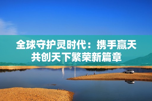 全球守护灵时代：携手赢天共创天下繁荣新篇章