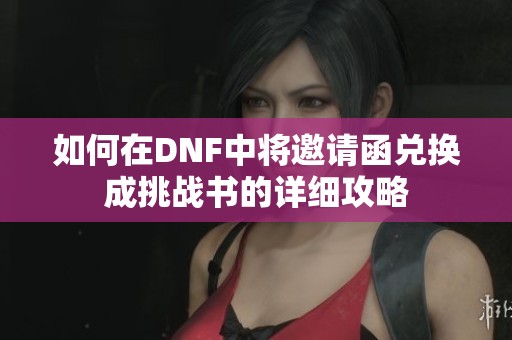 如何在DNF中将邀请函兑换成挑战书的详细攻略