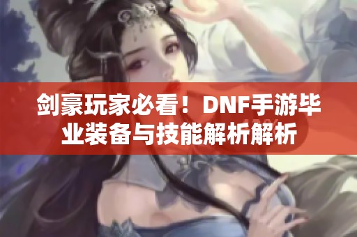 剑豪玩家必看！DNF手游毕业装备与技能解析解析
