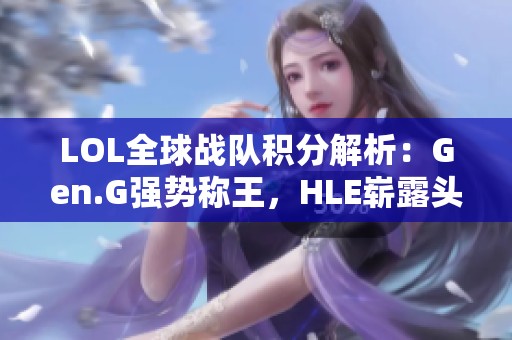 LOL全球战队积分解析：Gen.G强势称王，HLE崭露头角，BLG居于第三！