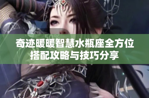 奇迹暖暖智慧水瓶座全方位搭配攻略与技巧分享