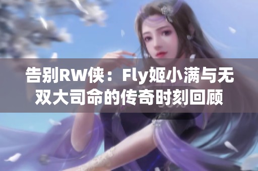 告别RW侠：Fly姬小满与无双大司命的传奇时刻回顾