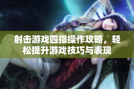 射击游戏四指操作攻略，轻松提升游戏技巧与表现