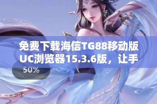 免费下载海信TG88移动版UC浏览器15.3.6版，让手机上网更畅快