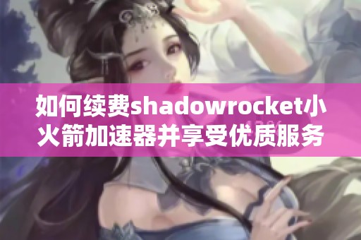 如何续费shadowrocket小火箭加速器并享受优质服务