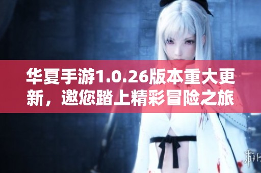 华夏手游1.0.26版本重大更新，邀您踏上精彩冒险之旅