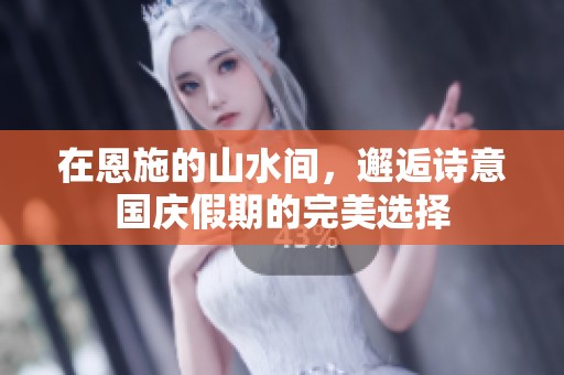 在恩施的山水间，邂逅诗意国庆假期的完美选择