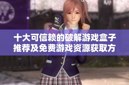 十大可信赖的破解游戏盒子推荐及免费游戏资源获取方法