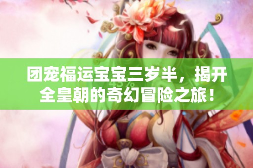 团宠福运宝宝三岁半，揭开全皇朝的奇幻冒险之旅！