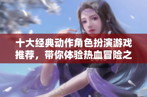 十大经典动作角色扮演游戏推荐，带你体验热血冒险之旅