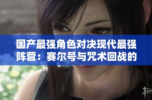 国产最强角色对决现代最强阵营：赛尔号与咒术回战的交锋解读