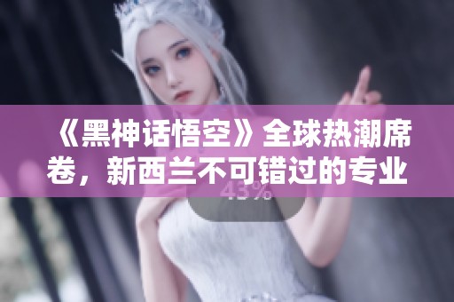 《黑神话悟空》全球热潮席卷，新西兰不可错过的专业推荐！