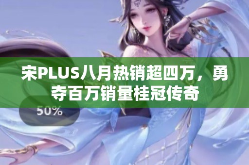 宋PLUS八月热销超四万，勇夺百万销量桂冠传奇