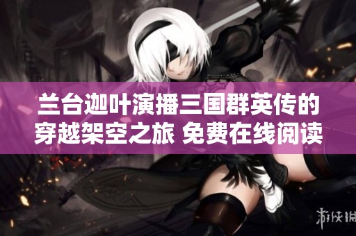 兰台迦叶演播三国群英传的穿越架空之旅 免费在线阅读与收听体验