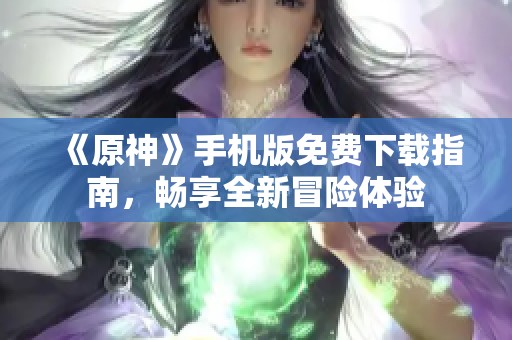 《原神》手机版免费下载指南，畅享全新冒险体验
