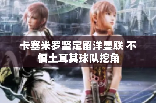 卡塞米罗坚定留洋曼联 不惧土耳其球队挖角