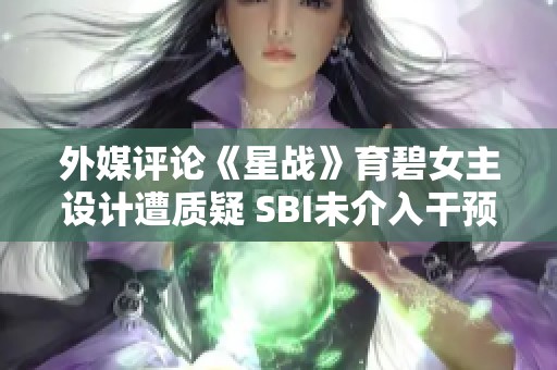外媒评论《星战》育碧女主设计遭质疑 SBI未介入干预