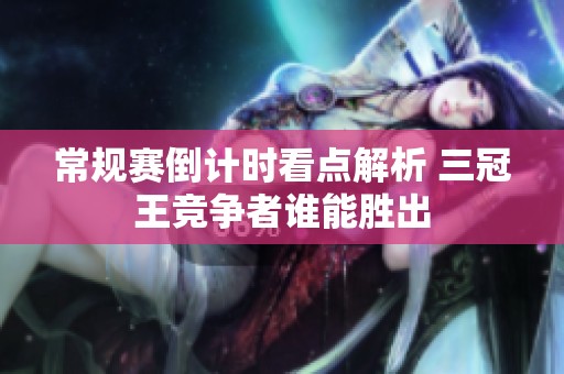 常规赛倒计时看点解析 三冠王竞争者谁能胜出