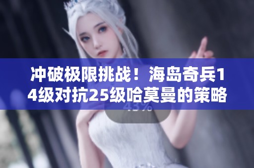 冲破极限挑战！海岛奇兵14级对抗25级哈莫曼的策略与技巧分享