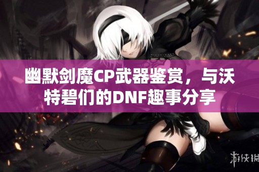 幽默剑魔CP武器鉴赏，与沃特碧们的DNF趣事分享